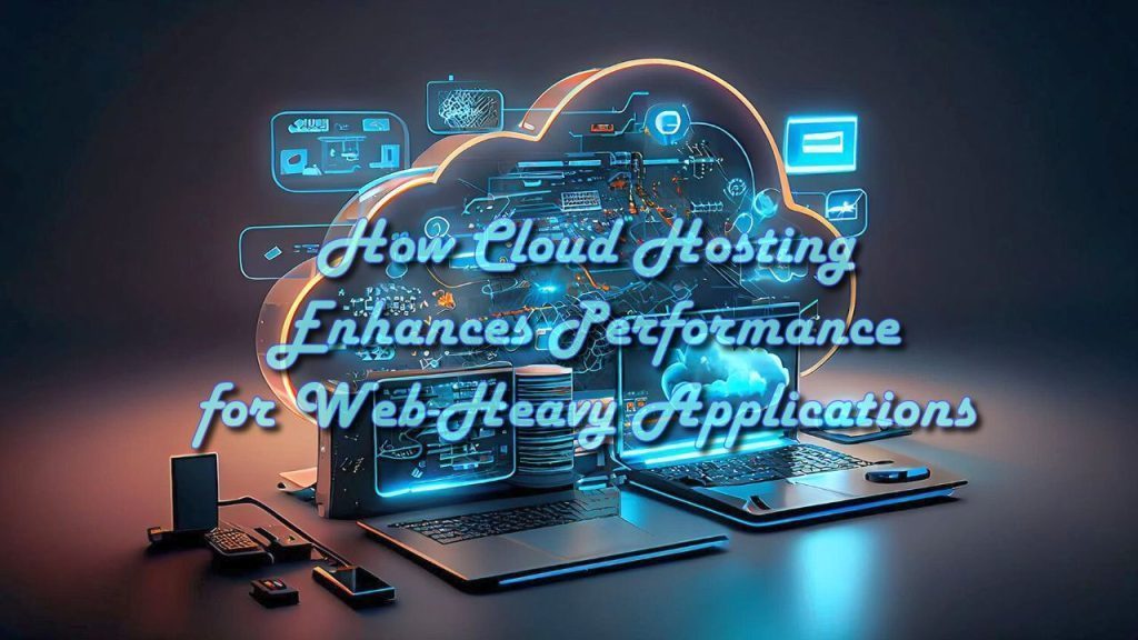 How Cloud Hosting Enhances Performance for Web-Heavy Applications