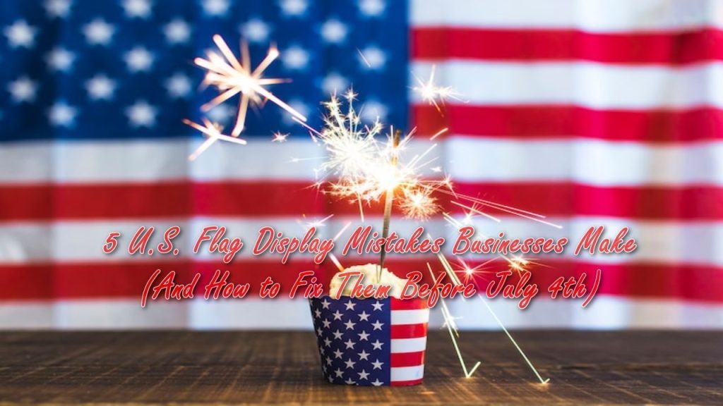 5 U.S. Flag Display Mistakes Businesses Make (And How to Fix Them Before July 4th)